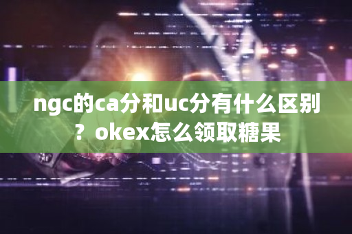 ngc的ca分和uc分有什么区别？okex怎么领取糖果-第1张图片-ZBLOG