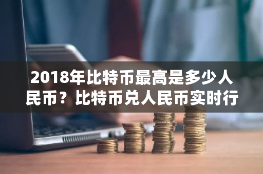 2018年比特币最高是多少人民币？比特币兑人民币实时行情-第1张图片-ZBLOG