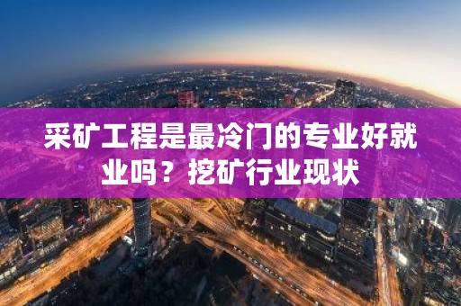 采矿工程是最冷门的专业好就业吗？挖矿行业现状-第1张图片-ZBLOG
