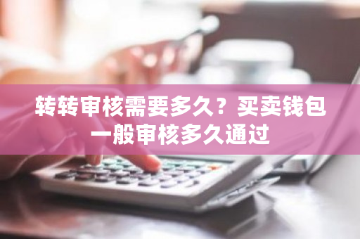 转转审核需要多久？买卖钱包一般审核多久通过-第1张图片-ZBLOG