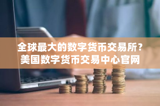 全球最大的数字货币交易所？美国数字货币交易中心官网-第1张图片-ZBLOG
