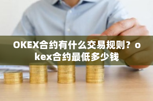 OKEX合约有什么交易规则？okex合约最低多少钱-第1张图片-ZBLOG