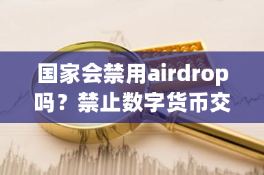 国家会禁用airdrop吗？禁止数字货币交易 七部委-第1张图片-ZBLOG