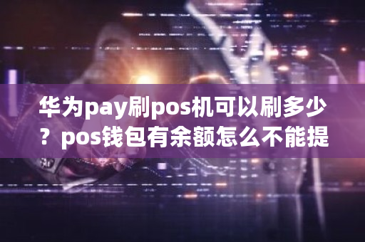 华为pay刷pos机可以刷多少？pos钱包有余额怎么不能提现-第1张图片-ZBLOG