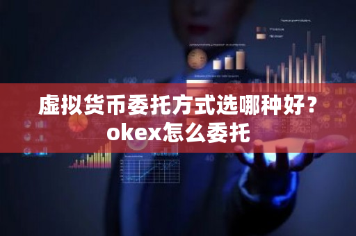 虚拟货币委托方式选哪种好？okex怎么委托-第1张图片-ZBLOG