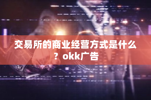 交易所的商业经营方式是什么？okk广告-第1张图片-ZBLOG