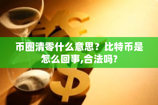 币圈清零什么意思？比特币是怎么回事,合法吗?-第1张图片-ZBLOG