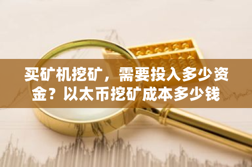 买矿机挖矿，需要投入多少资金？以太币挖矿成本多少钱-第1张图片-ZBLOG