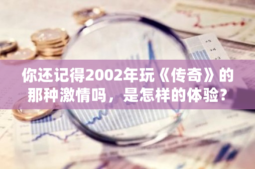 你还记得2002年玩《传奇》的那种激情吗，是怎样的体验？元宝币手机挖矿软件下载-第1张图片-ZBLOG