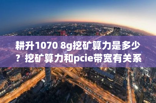 耕升1070 8g挖矿算力是多少？挖矿算力和pcie带宽有关系吗-第1张图片-ZBLOG