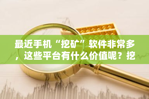最近手机“挖矿”软件非常多，这些平台有什么价值呢？挖矿专业网站-第1张图片-ZBLOG