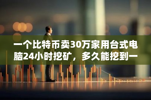 一个比特币卖30万家用台式电脑24小时挖矿，多久能挖到一枚？btc挖矿难度查询-第1张图片-ZBLOG