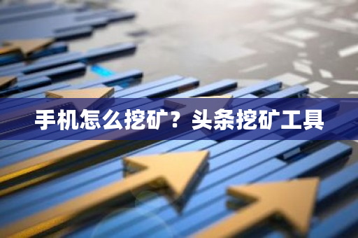 手机怎么挖矿？头条挖矿工具-第1张图片-ZBLOG
