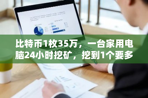 比特币1枚35万，一台家用电脑24小时挖矿，挖到1个要多久？比特元挖矿钱包打不开-第1张图片-ZBLOG