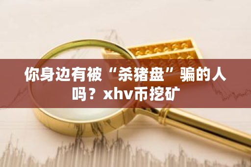 你身边有被“杀猪盘”骗的人吗？xhv币挖矿-第1张图片-ZBLOG