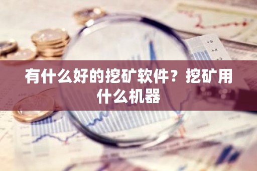 有什么好的挖矿软件？挖矿用什么机器-第1张图片-ZBLOG