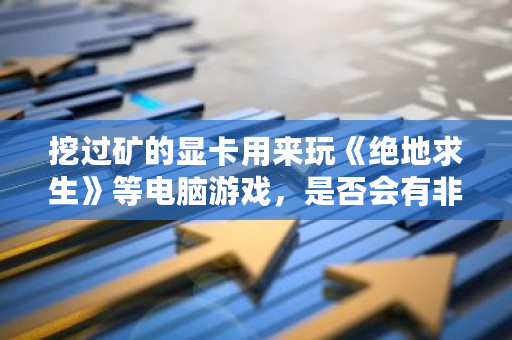 挖过矿的显卡用来玩《绝地求生》等电脑游戏，是否会有非常短的寿命？显卡挖矿寿命一般多少-第1张图片-ZBLOG