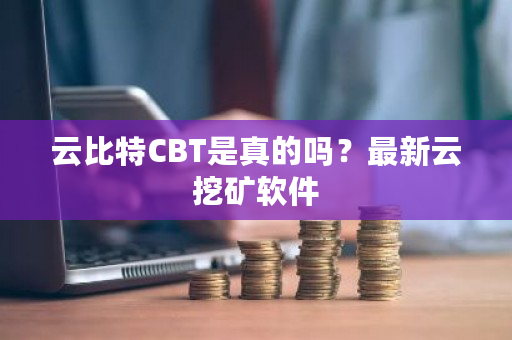 云比特CBT是真的吗？最新云挖矿软件-第1张图片-ZBLOG
