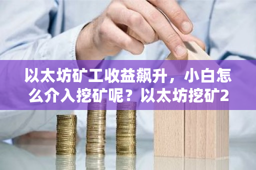 以太坊矿工收益飙升，小白怎么介入挖矿呢？以太坊挖矿2021-第1张图片-ZBLOG