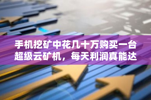 手机挖矿中花几十万购买一台超级云矿机，每天利润真能达到几千上万吗？云币网是正规的吗-第1张图片-ZBLOG
