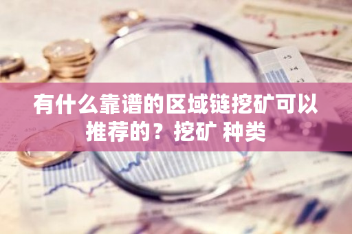 有什么靠谱的区域链挖矿可以推荐的？挖矿 种类-第1张图片-ZBLOG