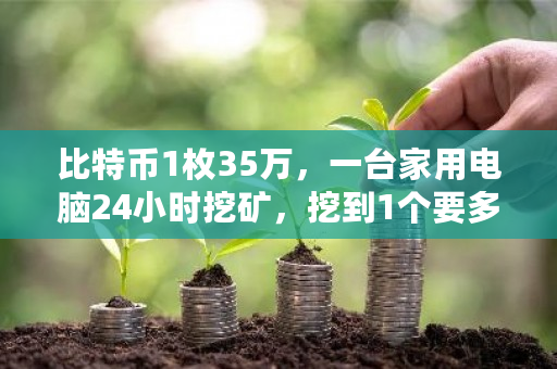 比特币1枚35万，一台家用电脑24小时挖矿，挖到1个要多久？一台挖矿机电费多少钱-第1张图片-ZBLOG