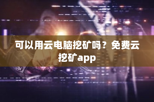 可以用云电脑挖矿吗?免费云挖矿app-第1张图片-ZBLOG 可以用云电脑挖矿吗?免费云挖矿app-第1张图片-ZBLOG
