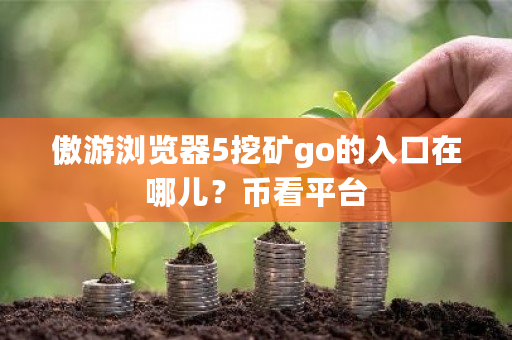 傲游浏览器5挖矿go的入口在哪儿？币看平台-第1张图片-ZBLOG