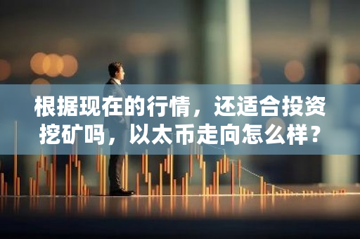 根据现在的行情，还适合投资挖矿吗，以太币走向怎么样？以太币挖矿视频-第1张图片-ZBLOG