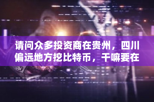 请问众多投资商在贵州，四川偏远地方挖比特币，干嘛要在发电站附近。怎样挖比特币的？贵州挖矿比特币-第1张图片-ZBLOG