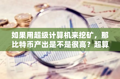 如果用超级计算机来挖矿，那比特币产出是不是很高？超算中心 挖矿-第1张图片-ZBLOG