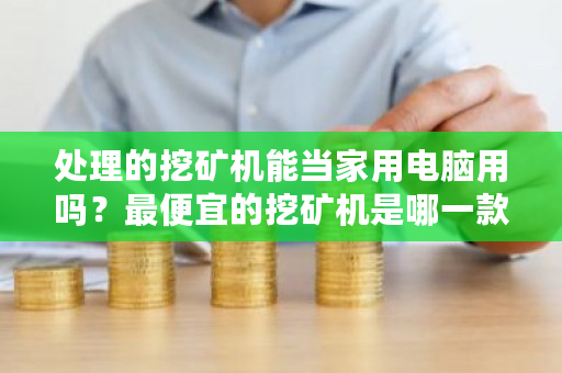 处理的挖矿机能当家用电脑用吗？最便宜的挖矿机是哪一款-第1张图片-ZBLOG