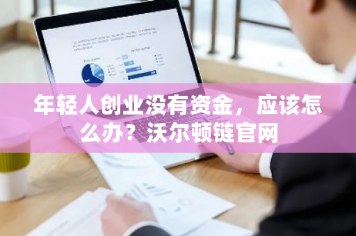 年轻人创业没有资金，应该怎么办？沃尔顿链官网-第1张图片-ZBLOG