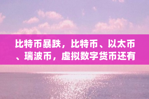 比特币暴跌，比特币、以太币、瑞波币，虚拟数字货币还有未来吗（xrp币能涨到多少）