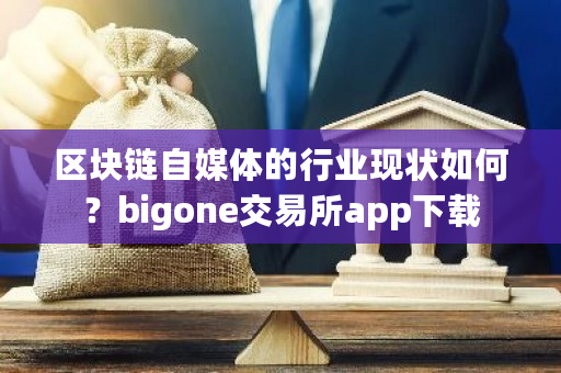 区块链自媒体的行业现状如何？bigone交易所app下载-第1张图片-ZBLOG