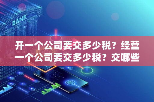 开一个公司要交多少税？经营一个公司要交多少税？交哪些税？净利润为负的公司要交税吗,2023企业交税排行榜