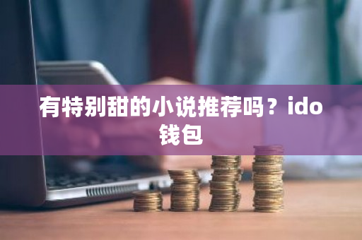 有特别甜的小说推荐吗？ido钱包-第1张图片-ZBLOG