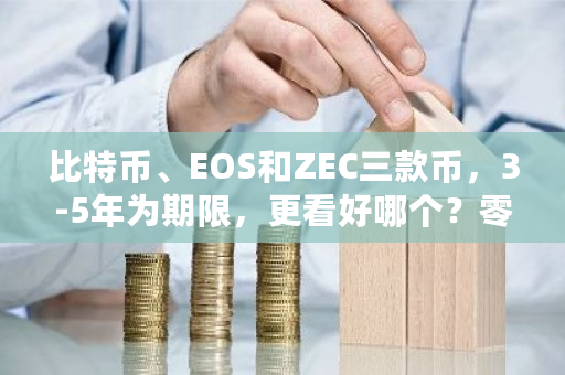 比特币、EOS和ZEC三款币，3-5年为期限，更看好哪个？零币和比特币的区别-第1张图片-ZBLOG