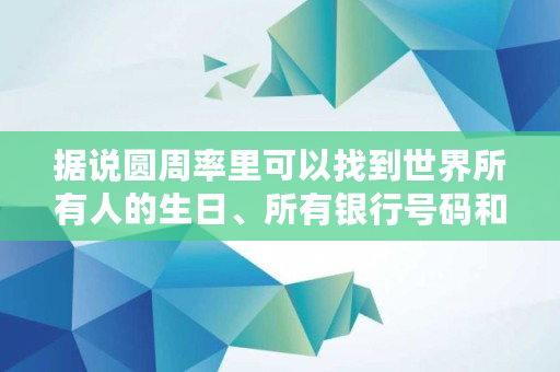 据说圆周率里可以找到世界所有人的生日、所有银行号码和所有手机号码是真的吗,国家数据中心