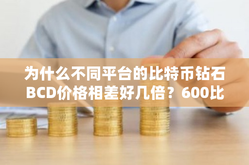 为什么不同平台的比特币钻石BCD价格相差好几倍？600比特币是多少人民币-第1张图片-ZBLOG