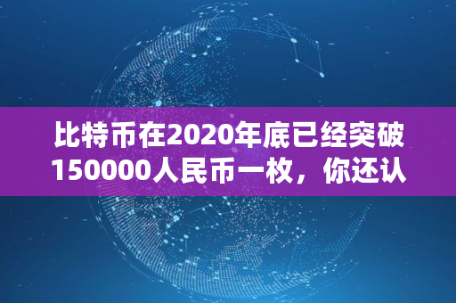 比特币在2020年底已经突破150000人民币一枚，你还认为它是一场骗局吗,多少一个比特币啊