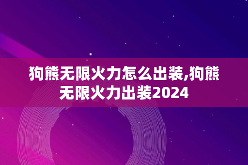 狗熊无限火力怎么出装,狗熊无限火力出装2024