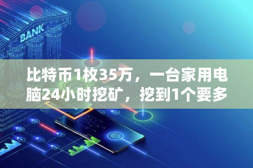 比特币1枚35万，一台家用电脑24小时挖矿，挖到1个要多久,挖矿机多少天挖一个比特币啊