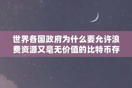 世界各国政府为什么要允许浪费资源又毫无价值的比特币存在呢（为什么禁止比特币交易）