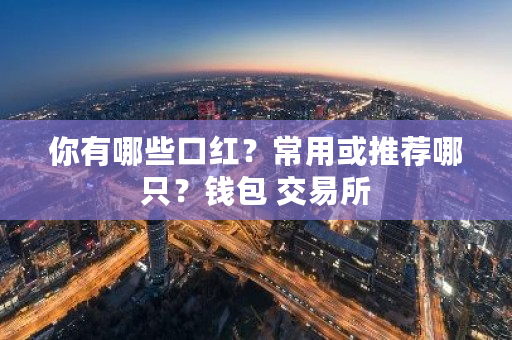 你有哪些口红？常用或推荐哪只？钱包 交易所-第1张图片-ZBLOG