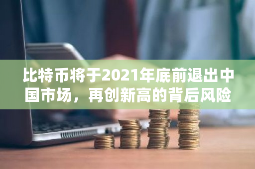 比特币将于2021年底前退出中国市场，再创新高的背后风险是什么？比特币交易状态查询-第1张图片-ZBLOG