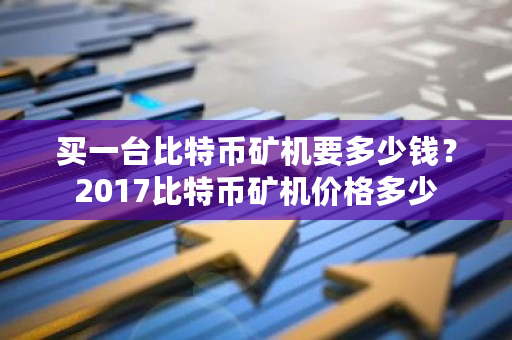 买一台比特币矿机要多少钱？2017比特币矿机价格多少-第1张图片-ZBLOG