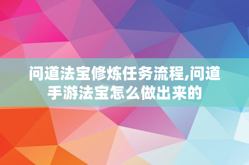 问道法宝修炼任务流程,问道手游法宝怎么做出来的