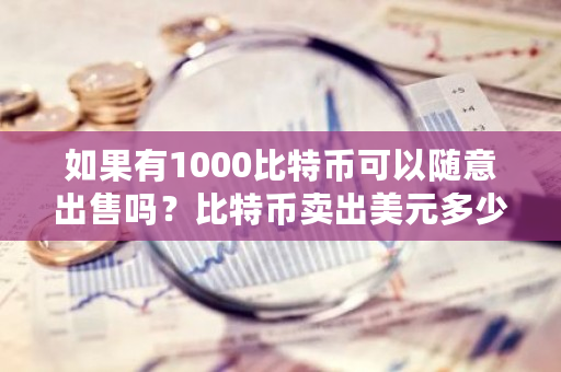 如果有1000比特币可以随意出售吗？比特币卖出美元多少钱-第1张图片-ZBLOG