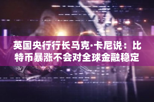 英国央行行长马克·卡尼说：比特币暴涨不会对全球金融稳定造成影响。是对、还是错？比特币 金融-第1张图片-ZBLOG